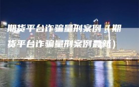 期货平台诈骗量刑案例（期货平台诈骗量刑案例最新）