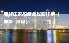 期货庄家控盘全过程详情（期货 操盘）
