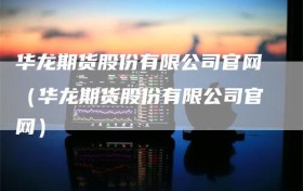 华龙期货股份有限公司官网（华龙期货股份有限公司官网）