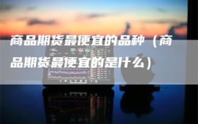 商品期货最便宜的品种（商品期货最便宜的是什么）