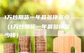 1万炒期货一年最多挣多少（1万炒期货一年最多挣多少钱）