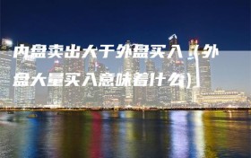 内盘卖出大于外盘买入（外盘大量买入意味着什么）