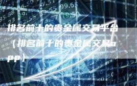 排名前十的贵金属交易平台（排名前十的贵金属交易app）
