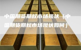 中国期货期权市场现状（中国期货期权市场现状如何）