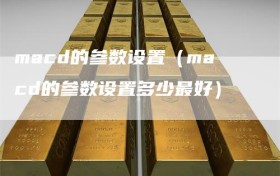 macd的参数设置（macd的参数设置多少最好）