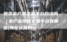 现货农产品交易平台合法吗（农产品现货交易平台有哪些(现在运营的)）