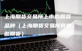 上海期货交易所上市的期货品种（上海期货交易所有哪些期货）
