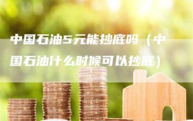 中国石油5元能抄底吗（中国石油什么时候可以抄底）