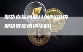 期货直播间能开通吗(国内期货直播间违法吗)