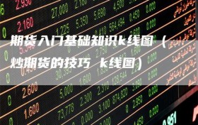 期货入门基础知识k线图（炒期货的技巧 k线图）