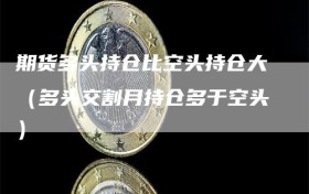 期货多头持仓比空头持仓大（多头交割月持仓多于空头）