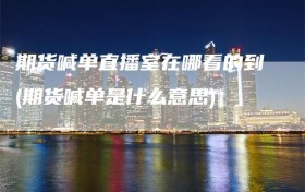 期货喊单直播室在哪看的到(期货喊单是什么意思)