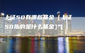 上证50有哪些基金（上证50指的是什么基金）