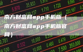 南方财富网app手机版（南方财富网app手机版官网）