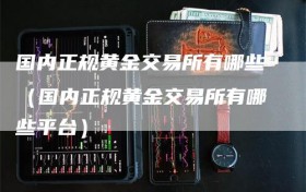 国内正规黄金交易所有哪些（国内正规黄金交易所有哪些平台）