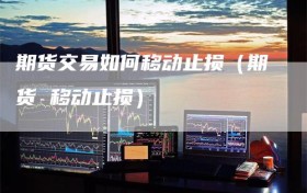 期货交易如何移动止损（期货 移动止损）