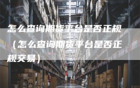 怎么查询期货平台是否正规（怎么查询期货平台是否正规交易）