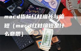 macd指标红柱增长与缩短（macd红柱缩短是什么意思）