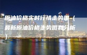 原油价格实时行情走势图（最新原油价格走势图和分析）