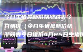 今日生猪最新价格涨跌表今日猪价（今日生猪最新价格涨跌表今日猪价4月25日生猪价格）