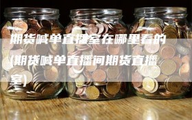 期货喊单直播室在哪里看的(期货喊单直播间期货直播室)