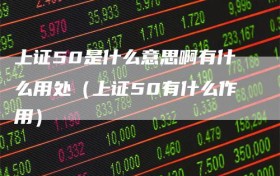 上证50是什么意思啊有什么用处（上证50有什么作用）