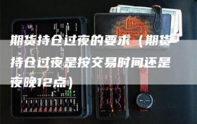 期货持仓过夜的要求（期货持仓过夜是按交易时间还是夜晚12点）