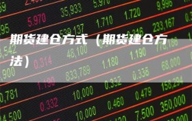 期货建仓方式（期货建仓方法）