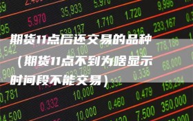 期货11点后还交易的品种（期货11点不到为啥显示时间段不能交易）