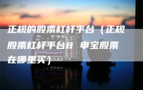 正规的股票杠杆平台（正规股票杠杆平台8 申宝股票在哪里买）