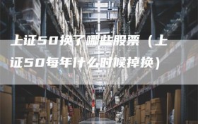 上证50换了哪些股票（上证50每年什么时候掉换）