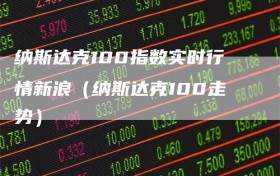 纳斯达克100指数实时行情新浪（纳斯达克100走势）
