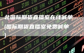 北国际期货直播室在线喊单(国际期货直播室免费喊单)