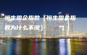 恒生国企指数（恒生国企指数为什么不涨）