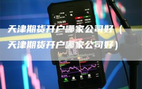 天津期货开户哪家公司好（天津期货开户哪家公司好）
