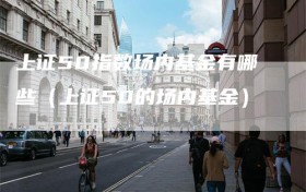 上证50指数场内基金有哪些（上证50的场内基金）