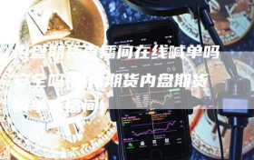 内盘期货直播间在线喊单吗安全吗(国内期货内盘期货喊单直播间)