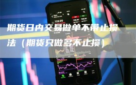 期货日内交易做单不带止损法（期货只做多不止损）