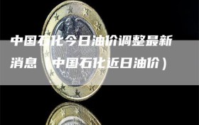 中国石化今日油价调整最新消息（中国石化近日油价）