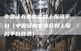中国证券业协会网上报名平台（中国证券业协会网上报名平台登录）