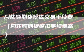 同花顺期货模拟交易手续费（同花顺期货模拟手续费高）