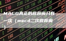 MACD真正的底背离只有一次（macd二次底背离）