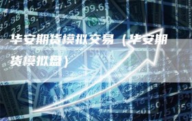 华安期货模拟交易（华安期货模拟盘）