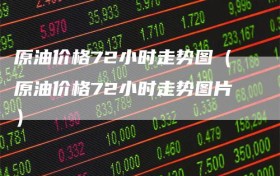 原油价格72小时走势图（原油价格72小时走势图片）