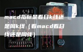 macd指标是看日k线还是周k线（看macd看日线还是周线）