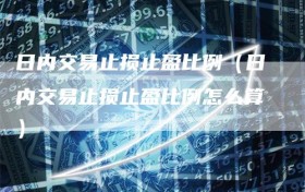 日内交易止损止盈比例（日内交易止损止盈比例怎么算）