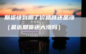 期货快到期了价格跌还是涨（最近期货还大涨吗）