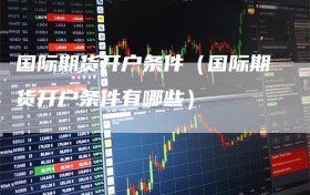 国际期货开户条件（国际期货开户条件有哪些）