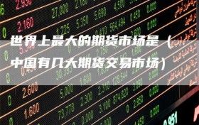 世界上最大的期货市场是（中国有几大期货交易市场）