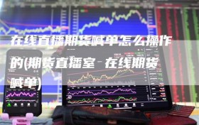 在线直播期货喊单怎么操作的(期货直播室 在线期货喊单)